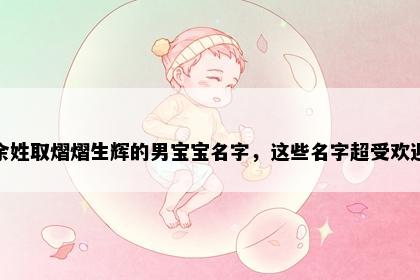 余姓取熠熠生辉的男宝宝名字，这些名字超受欢迎