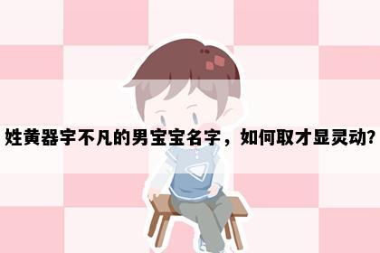 姓黄器宇不凡的男宝宝名字，如何取才显灵动？