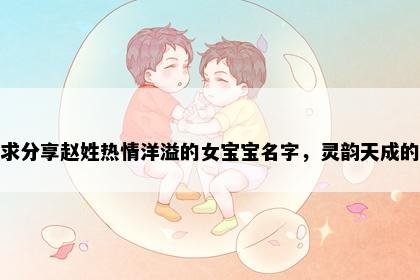 求分享赵姓热情洋溢的女宝宝名字，灵韵天成的