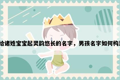 想给诸姓宝宝起灵韵悠长的名字，男孩名字如何构思？