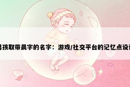 男孩取带晨字的名字：游戏/社交平台的记忆点设计