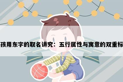 男孩用东字的取名讲究：五行属性与寓意的双重标准