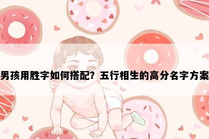 男孩用胜字如何搭配？五行相生的高分名字方案