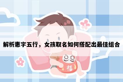 解析惠字五行，女孩取名如何搭配出最佳组合