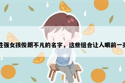 姓强女孩俊朗不凡的名字，这些组合让人眼前一亮