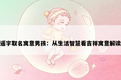遥字取名寓意男孩：从生活智慧看吉祥寓意解读