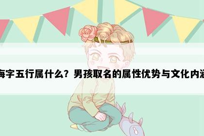 海字五行属什么？男孩取名的属性优势与文化内涵