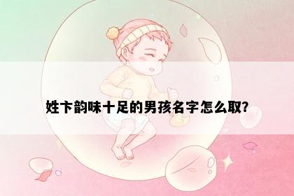 姓卞韵味十足的男孩名字怎么取？
