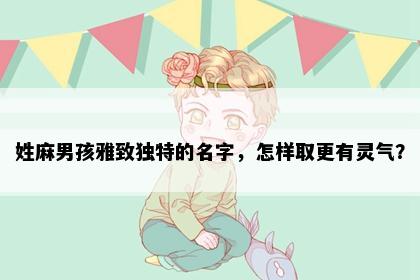 姓麻男孩雅致独特的名字，怎样取更有灵气？
