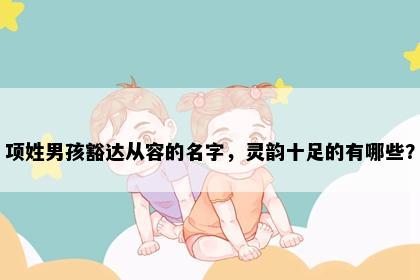 项姓男孩豁达从容的名字，灵韵十足的有哪些？