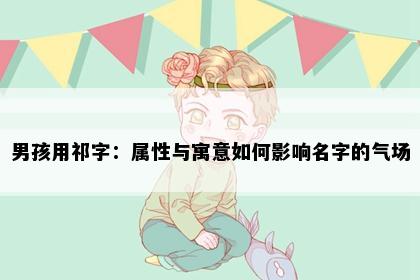 男孩用祁字：属性与寓意如何影响名字的气场