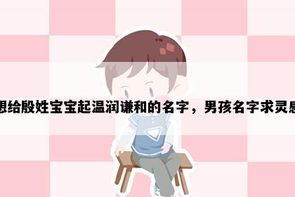 想给殷姓宝宝起温润谦和的名字，男孩名字求灵感