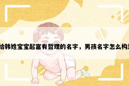 想给韩姓宝宝起富有哲理的名字，男孩名字怎么构思？