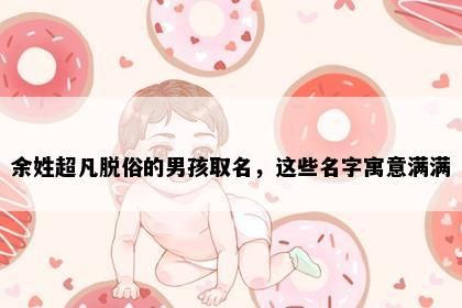 余姓超凡脱俗的男孩取名，这些名字寓意满满