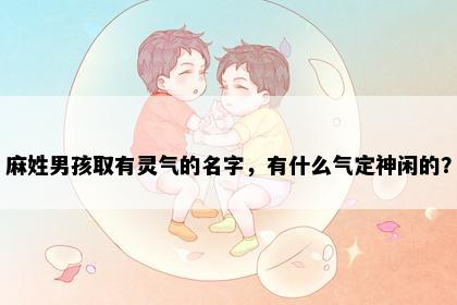 麻姓男孩取有灵气的名字，有什么气定神闲的？