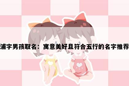 浦字男孩取名：寓意美好且符合五行的名字推荐
