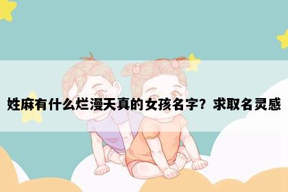 姓麻有什么烂漫天真的女孩名字？求取名灵感