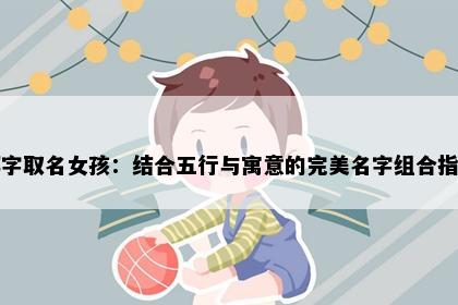娜字取名女孩：结合五行与寓意的完美名字组合指南
