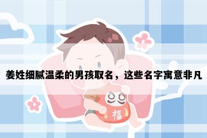 姜姓细腻温柔的男孩取名，这些名字寓意非凡