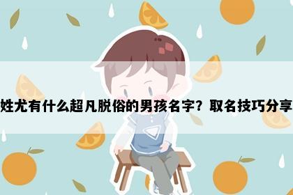 姓尤有什么超凡脱俗的男孩名字？取名技巧分享