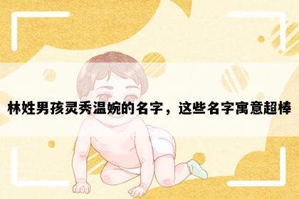 林姓男孩灵秀温婉的名字，这些名字寓意超棒