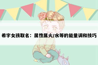 希字女孩取名：属性属火/水等的能量调和技巧