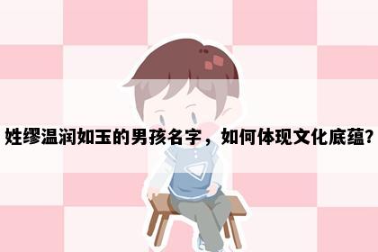 姓缪温润如玉的男孩名字，如何体现文化底蕴？