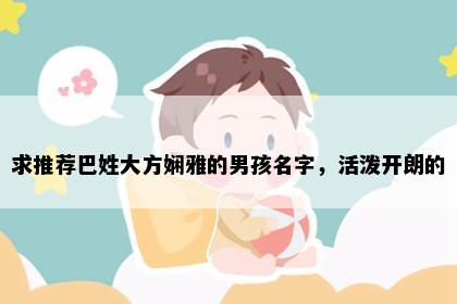求推荐巴姓大方娴雅的男孩名字，活泼开朗的