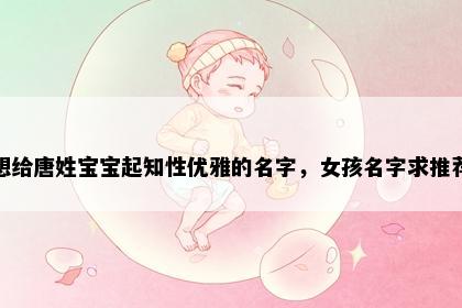 想给唐姓宝宝起知性优雅的名字，女孩名字求推荐