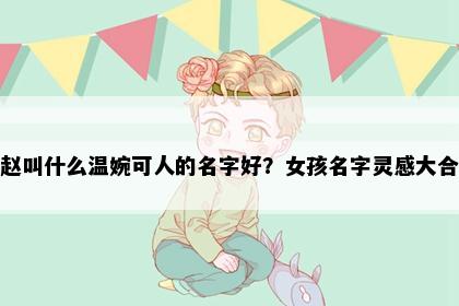 姓赵叫什么温婉可人的名字好？女孩名字灵感大合集