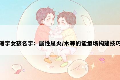 瑷字女孩名字：属性属火/木等的能量场构建技巧