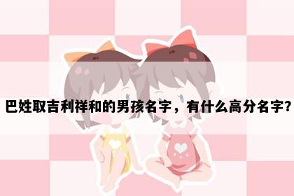 巴姓取吉利祥和的男孩名字，有什么高分名字？