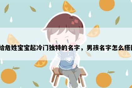 想给危姓宝宝起冷门独特的名字，男孩名字怎么搭配？