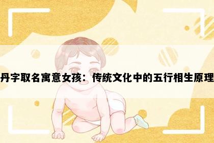 丹字取名寓意女孩：传统文化中的五行相生原理