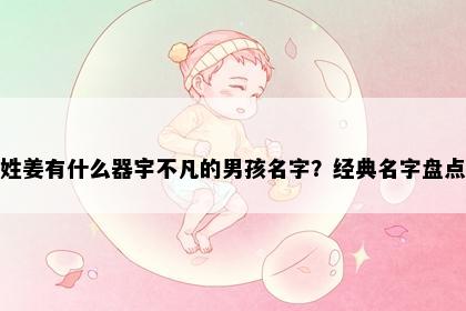 姓姜有什么器宇不凡的男孩名字？经典名字盘点