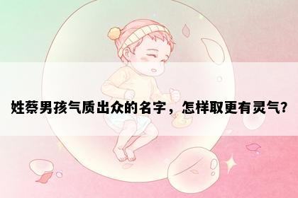 姓蔡男孩气质出众的名字，怎样取更有灵气？