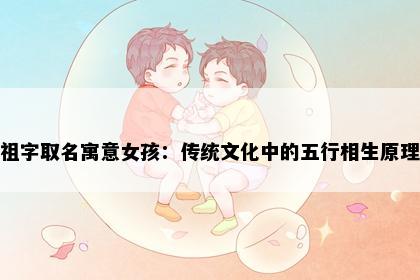 祖字取名寓意女孩：传统文化中的五行相生原理