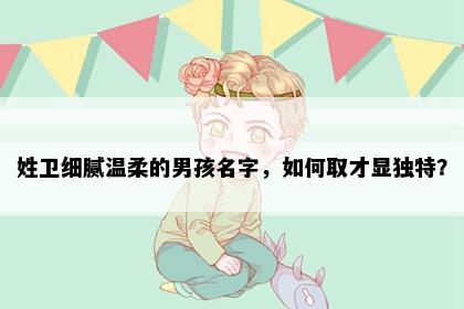 姓卫细腻温柔的男孩名字，如何取才显独特？