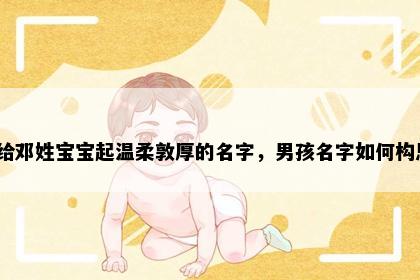 想给邓姓宝宝起温柔敦厚的名字，男孩名字如何构思？