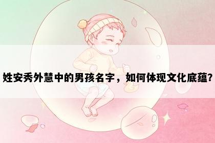 姓安秀外慧中的男孩名字，如何体现文化底蕴？