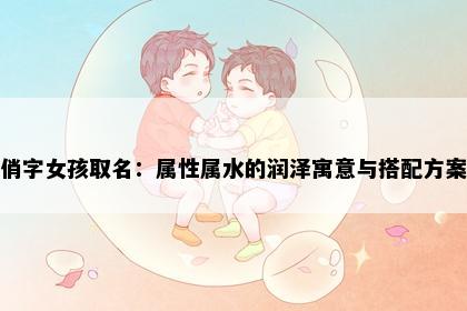 俏字女孩取名：属性属水的润泽寓意与搭配方案