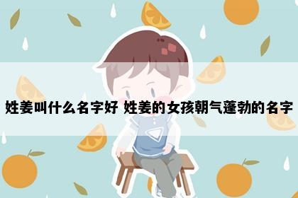 姓姜叫什么名字好 姓姜的女孩朝气蓬勃的名字