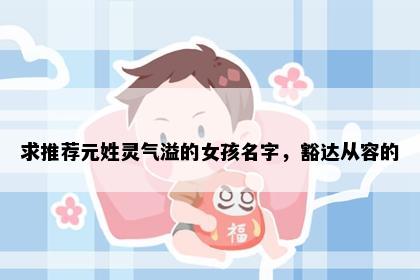 求推荐元姓灵气溢的女孩名字，豁达从容的