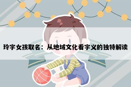玲字女孩取名：从地域文化看字义的独特解读