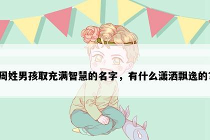 周姓男孩取充满智慧的名字，有什么潇洒飘逸的？