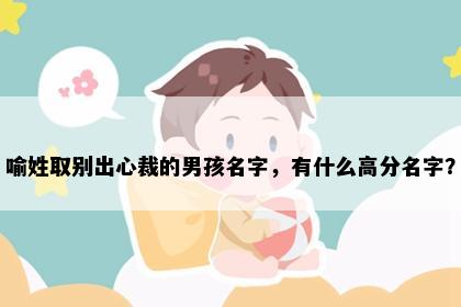 喻姓取别出心裁的男孩名字，有什么高分名字？