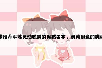求推荐平姓灵动聪慧的男孩名字，灵动飘逸的类型