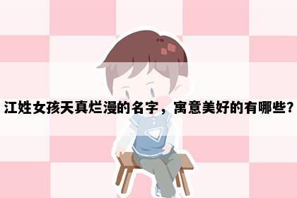 江姓女孩天真烂漫的名字，寓意美好的有哪些？