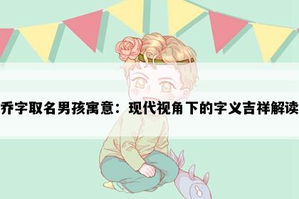 乔字取名男孩寓意：现代视角下的字义吉祥解读