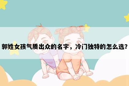 郭姓女孩气质出众的名字，冷门独特的怎么选？